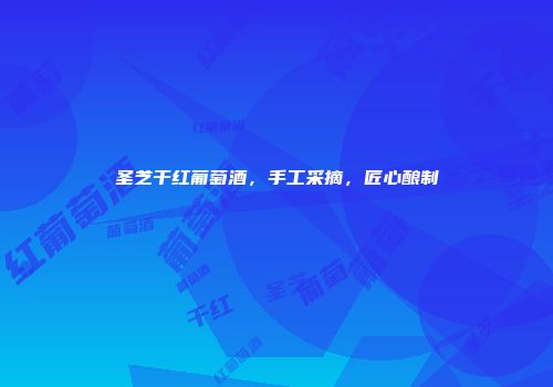 圣芝干红葡萄酒，手工采摘，匠心酿制
