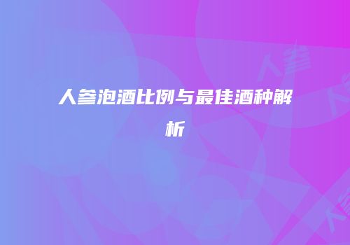 人参泡酒比例与最佳酒种解析