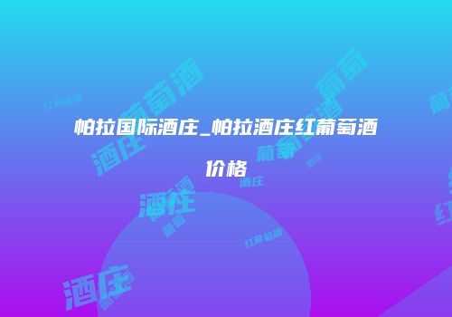 帕拉国际酒庄_帕拉酒庄红葡萄酒价格