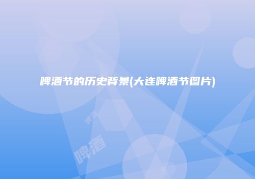 啤酒节的历史背景(大连啤酒节图片)