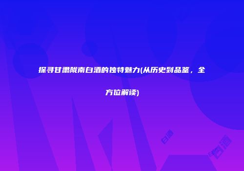 探寻甘肃陇南白酒的独特魅力(从历史到品鉴，全方位解读)
