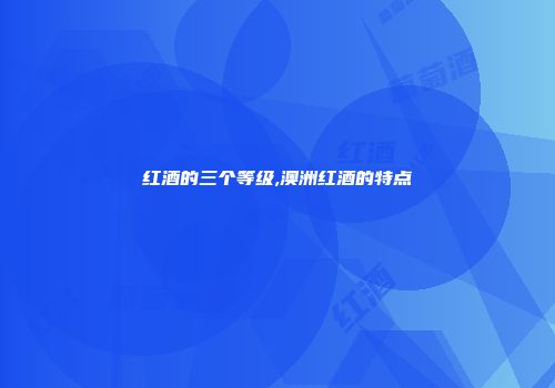 红酒的三个等级,澳洲红酒的特点
