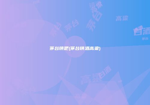 茅台镇吧(茅台镇酒高粱)