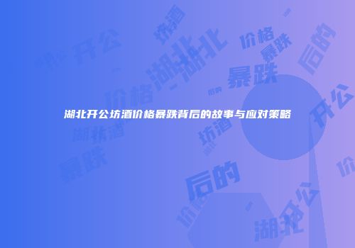 湖北开公坊酒价格暴跌背后的故事与应对策略