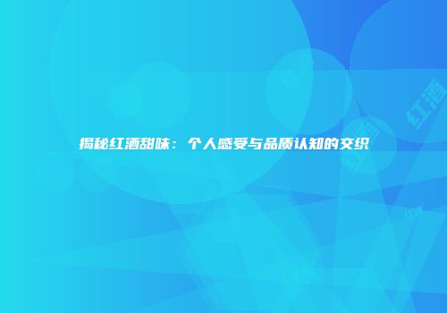 揭秘红酒甜味：个人感受与品质认知的交织