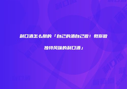 利口酒怎么酿的「自己的酒自己做！教你做独特风味的利口酒」