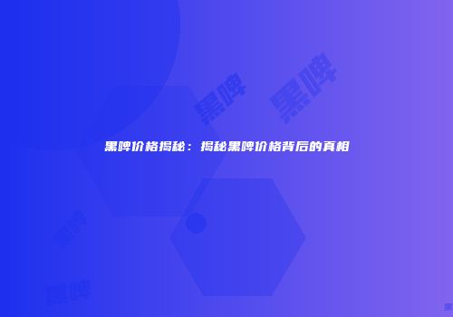 黑啤价格揭秘：揭秘黑啤价格背后的真相