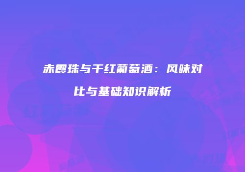 赤霞珠与干红葡萄酒：风味对比与基础知识解析
