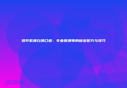 提升低度白酒口感：专业酿酒师的秘密配方与技巧