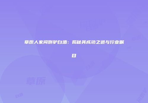 草原人家闷倒驴白酒：揭秘其成功之道与行业瞩目