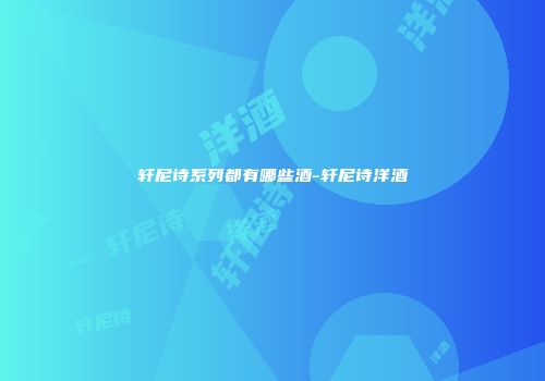 轩尼诗系列都有哪些酒-轩尼诗洋酒