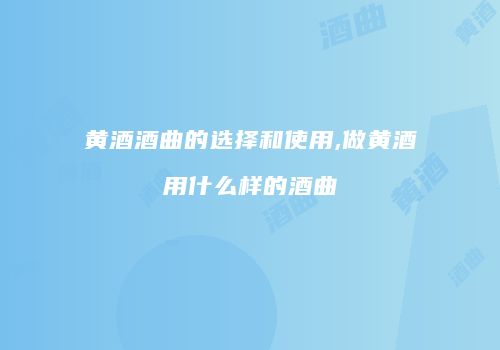 黄酒酒曲的选择和使用,做黄酒用什么样的酒曲