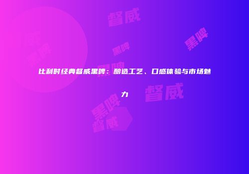 比利时经典督威黑啤：酿造工艺、口感体验与市场魅力