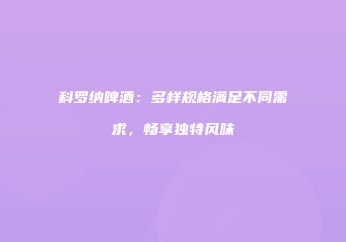 科罗纳啤酒：多样规格满足不同需求，畅享独特风味