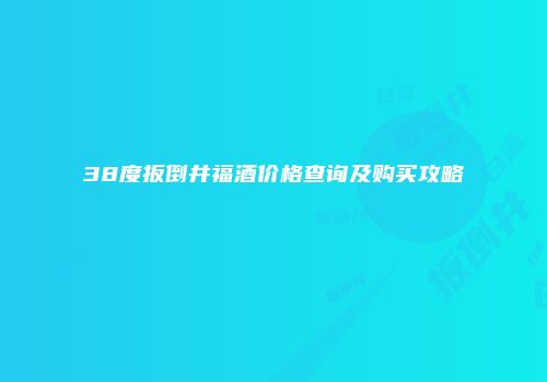 38度扳倒井福酒价格查询及购买攻略