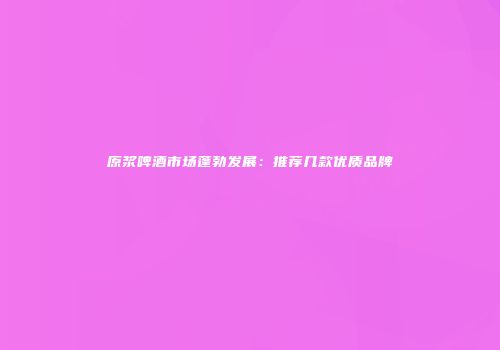 原浆啤酒市场蓬勃发展：推荐几款优质品牌