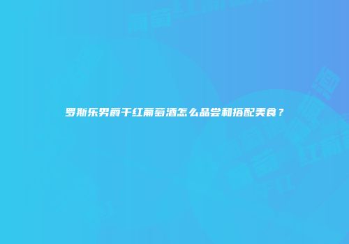 罗斯乐男爵干红葡萄酒怎么品尝和搭配美食？