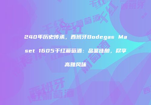 240年历史传承，西班牙Bodegas Maset 1605干红葡萄酒：品鉴佳酿，尽享高雅风味