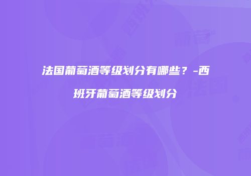 法国葡萄酒等级划分有哪些？-西班牙葡萄酒等级划分