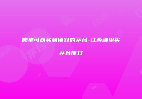 哪里可以买到便宜的茅台-江西哪里买茅台便宜