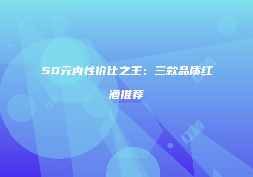 50元内性价比之王：三款品质红酒推荐