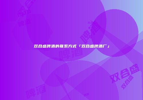 双合盛啤酒的联系方式「双合盛啤酒厂」