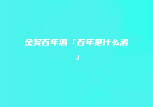 金奖百年酒「百年是什么酒」
