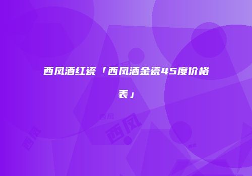西凤酒红瓷「西凤酒金瓷45度价格表」