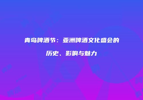 青岛啤酒节：亚洲啤酒文化盛会的历史、影响与魅力