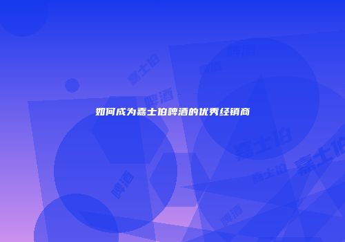 如何成为嘉士伯啤酒的优秀经销商