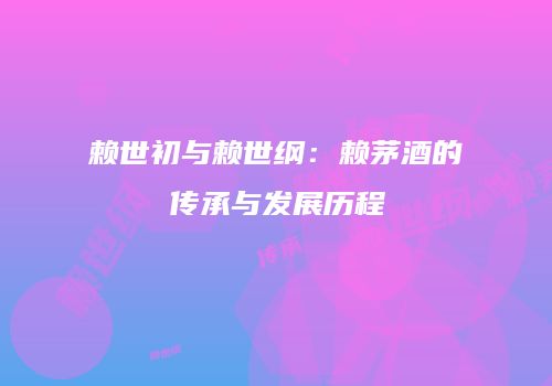 赖世初与赖世纲：赖茅酒的传承与发展历程