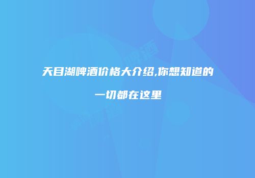 天目湖啤酒价格大介绍,你想知道的一切都在这里
