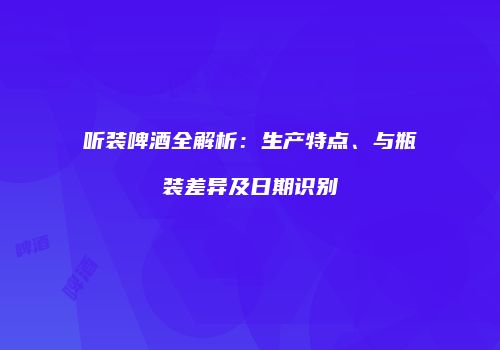 听装啤酒全解析：生产特点、与瓶装差异及日期识别