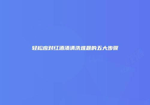 轻松应对红酒渍清洗难题的五大步骤