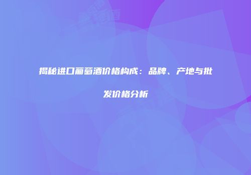 揭秘进口葡萄酒价格构成：品牌、产地与批发价格分析