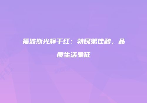 福波斯光辉干红：勃艮第佳酿，品质生活象征