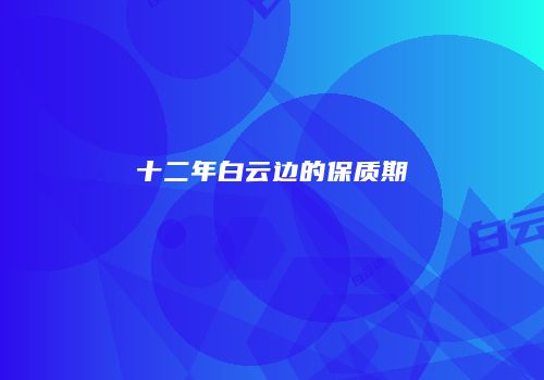 十二年白云边的保质期