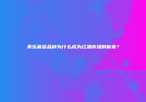 美乐葡萄品种为什么成为红酒市场的新宠？