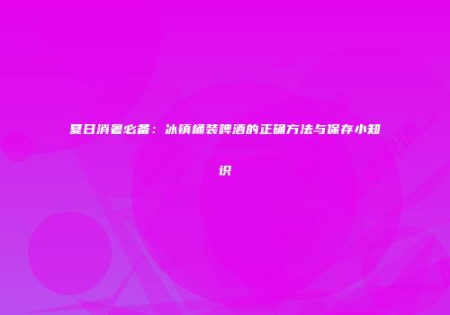 夏日消暑必备：冰镇桶装啤酒的正确方法与保存小知识
