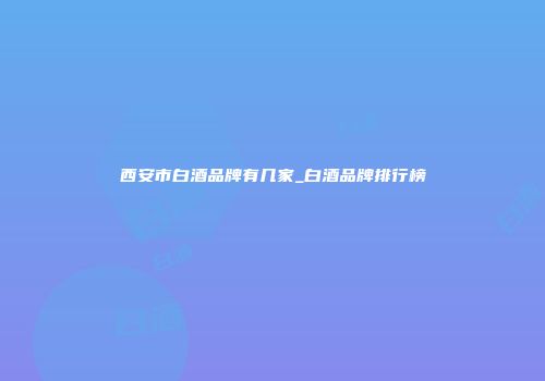 西安市白酒品牌有几家_白酒品牌排行榜