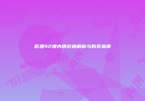 赵酒42度内供价格解析与购买指南