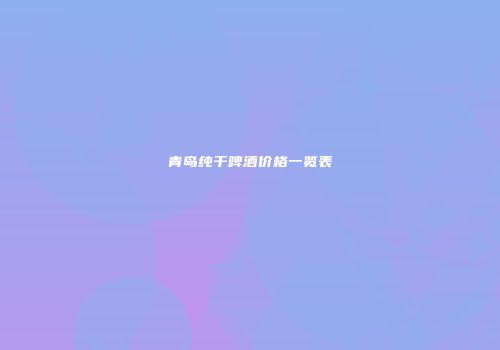 青岛纯干啤酒价格一览表