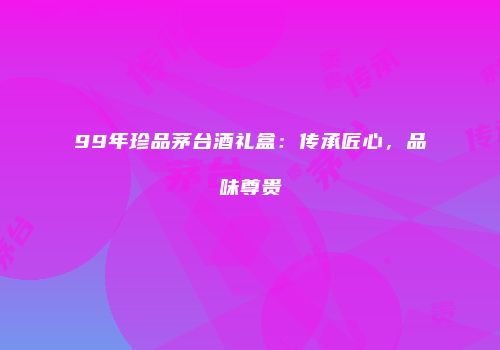 99年珍品茅台酒礼盒：传承匠心，品味尊贵