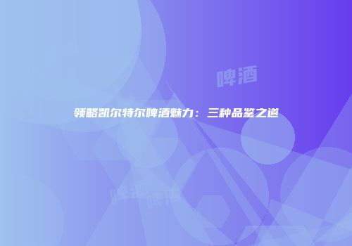 领略凯尔特尔啤酒魅力：三种品鉴之道