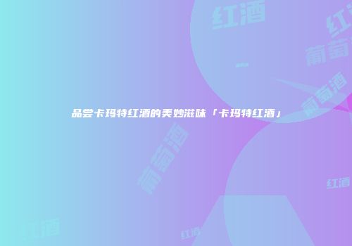 品尝卡玛特红酒的美妙滋味「卡玛特红酒」