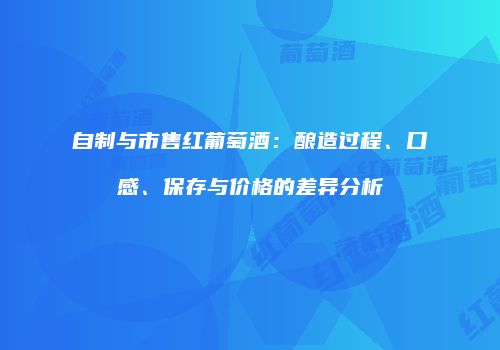 自制与市售红葡萄酒：酿造过程、口感、保存与价格的差异分析