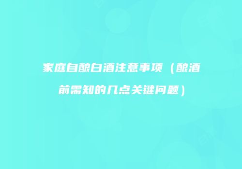 家庭自酿白酒注意事项（酿酒前需知的几点关键问题）