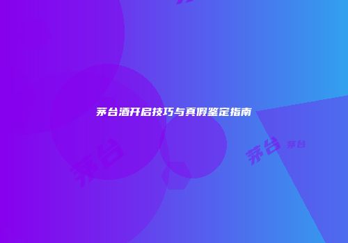茅台酒开启技巧与真假鉴定指南
