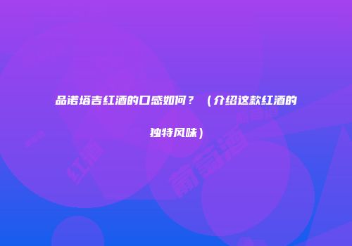 品诺塔吉红酒的口感如何？（介绍这款红酒的独特风味）