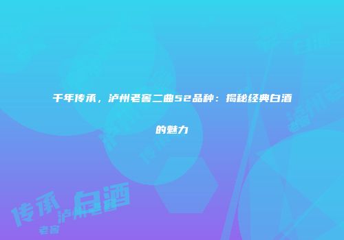 千年传承，泸州老窖二曲52品种：揭秘经典白酒的魅力